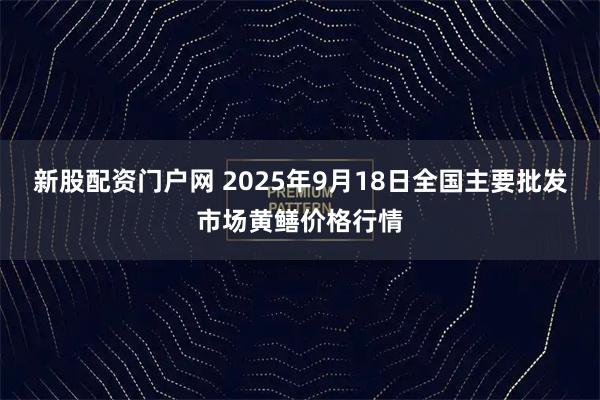 新股配资门户网 2025年9月18日全国主要批发市场黄鳝价格行情