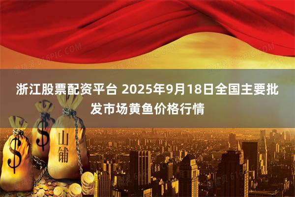 浙江股票配资平台 2025年9月18日全国主要批发市场黄鱼价格行情
