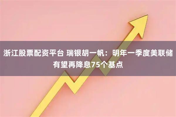 浙江股票配资平台 瑞银胡一帆：明年一季度美联储有望再降息75个基点