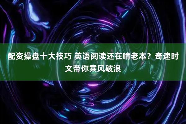 配资操盘十大技巧 英语阅读还在啃老本？奇速时文带你乘风破浪