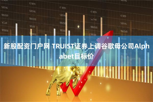 新股配资门户网 TRUIST证券上调谷歌母公司Alphabet目标价