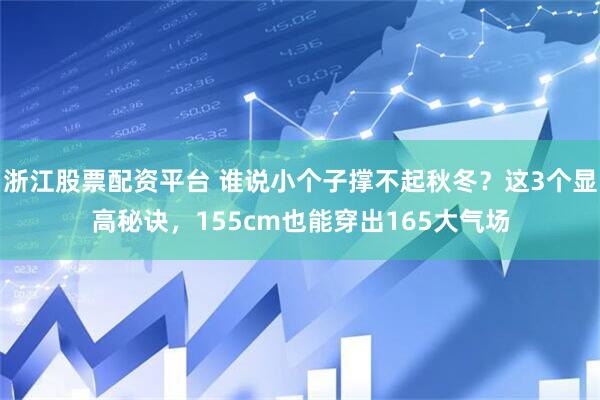 浙江股票配资平台 谁说小个子撑不起秋冬？这3个显高秘诀，155cm也能穿出165大气场