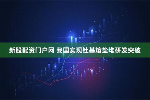 新股配资门户网 我国实现钍基熔盐堆研发突破