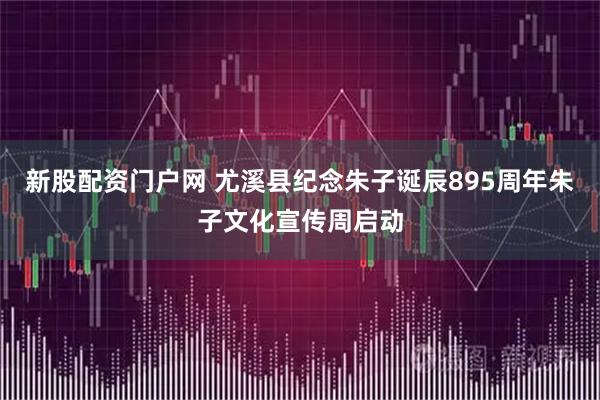 新股配资门户网 尤溪县纪念朱子诞辰895周年朱子文化宣传周启动