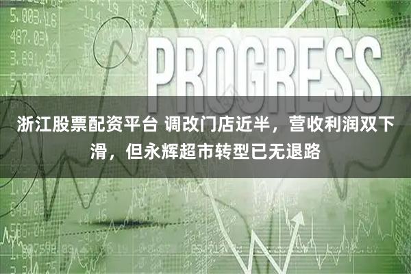 浙江股票配资平台 调改门店近半,营收利润双下滑,但永辉超市转型已无退路
