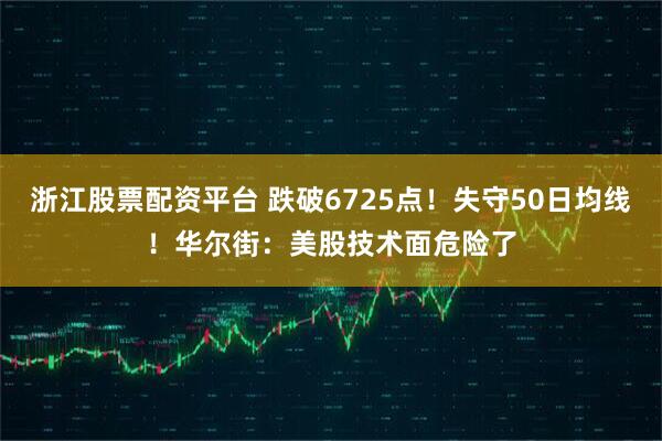 浙江股票配资平台 跌破6725点！失守50日均线！华尔街：美股技术面危险了