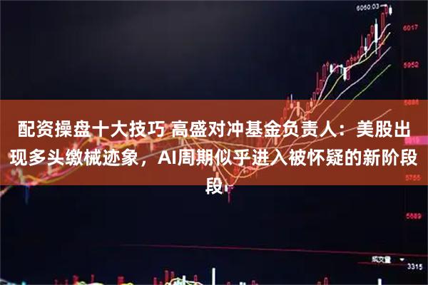 配资操盘十大技巧 高盛对冲基金负责人：美股出现多头缴械迹象，AI周期似乎进入被怀疑的新阶段