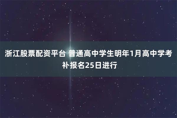 浙江股票配资平台 普通高中学生明年1月高中学考 补报名25日进行