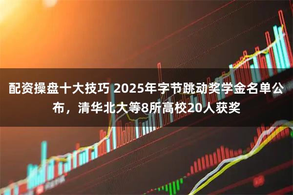 配资操盘十大技巧 2025年字节跳动奖学金名单公布，清华北大等8所高校20人获奖