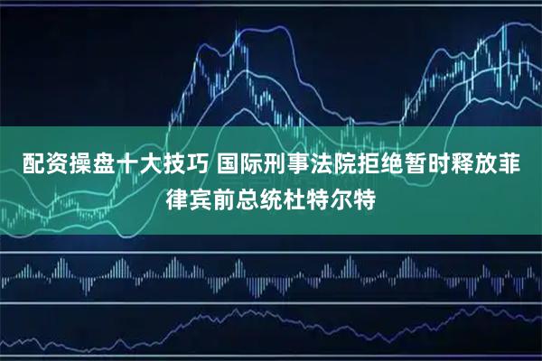 配资操盘十大技巧 国际刑事法院拒绝暂时释放菲律宾前总统杜特尔特