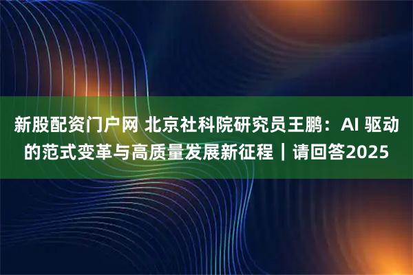 新股配资门户网 北京社科院研究员王鹏：AI 驱动的范式变革与高质量发展新征程｜请回答2025