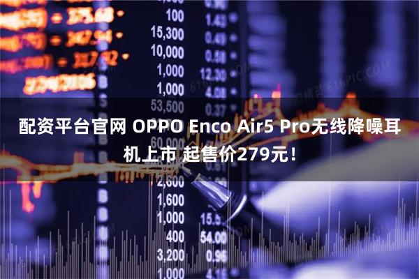 配资平台官网 OPPO Enco Air5 Pro无线降噪耳机上市 起售价279元！