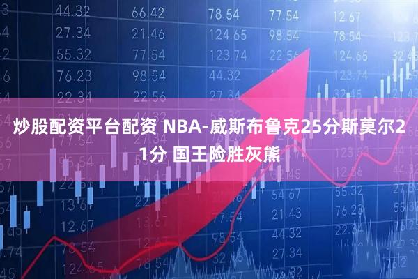 炒股配资平台配资 NBA-威斯布鲁克25分斯莫尔21分 国王险胜灰熊