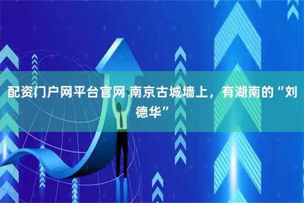 配资门户网平台官网 南京古城墙上，有湖南的“刘德华”