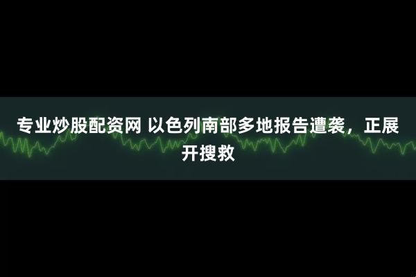 专业炒股配资网 以色列南部多地报告遭袭，正展开搜救
