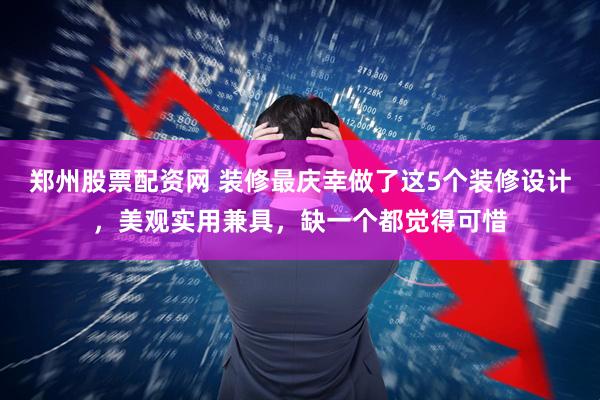 郑州股票配资网 装修最庆幸做了这5个装修设计，美观实用兼具，缺一个都觉得可惜