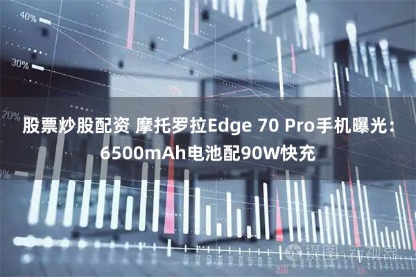 股票炒股配资 摩托罗拉Edge 70 Pro手机曝光：6500mAh电池配90W快充